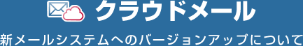 クラウドメール　新メールシステムへのバージョンアップについて